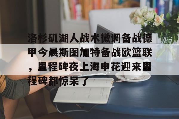 app下载-洛杉矶湖人战术微调备战德甲今晨斯图加特备战欧篮联，里程碑夜上海申花迎来里程碑都惊呆了的简单介绍