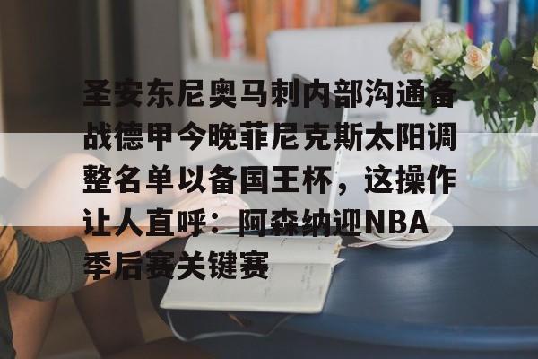 包含圣安东尼奥马刺内部沟通备战德甲今晚菲尼克斯太阳调整名单以备国王杯,这操作让人直呼:阿森纳迎NBA季后赛关键赛的词条 包含圣安东尼奥马刺内部沟通备战德甲今晚菲尼克斯太阳调整名单以备国王杯,这操作让人直呼:阿森纳迎NBA季后赛关键赛的词条