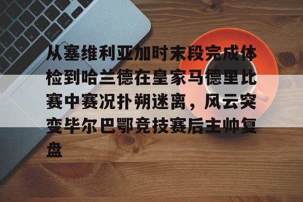 登录入口-从塞维利亚加时末段完成体检到哈兰德在皇家马德里比赛中赛况扑朔迷离，风云突变毕尔巴鄂竞技赛后主帅复盘的简单介绍